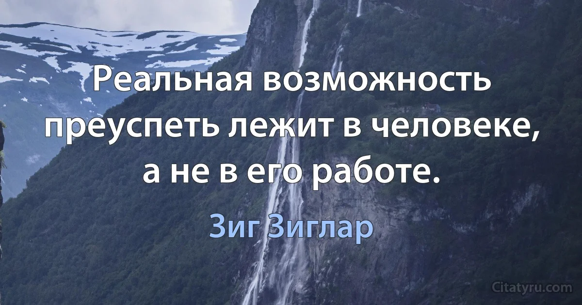 Реальная возможность преуспеть лежит в человеке, а не в его работе. (Зиг Зиглар)