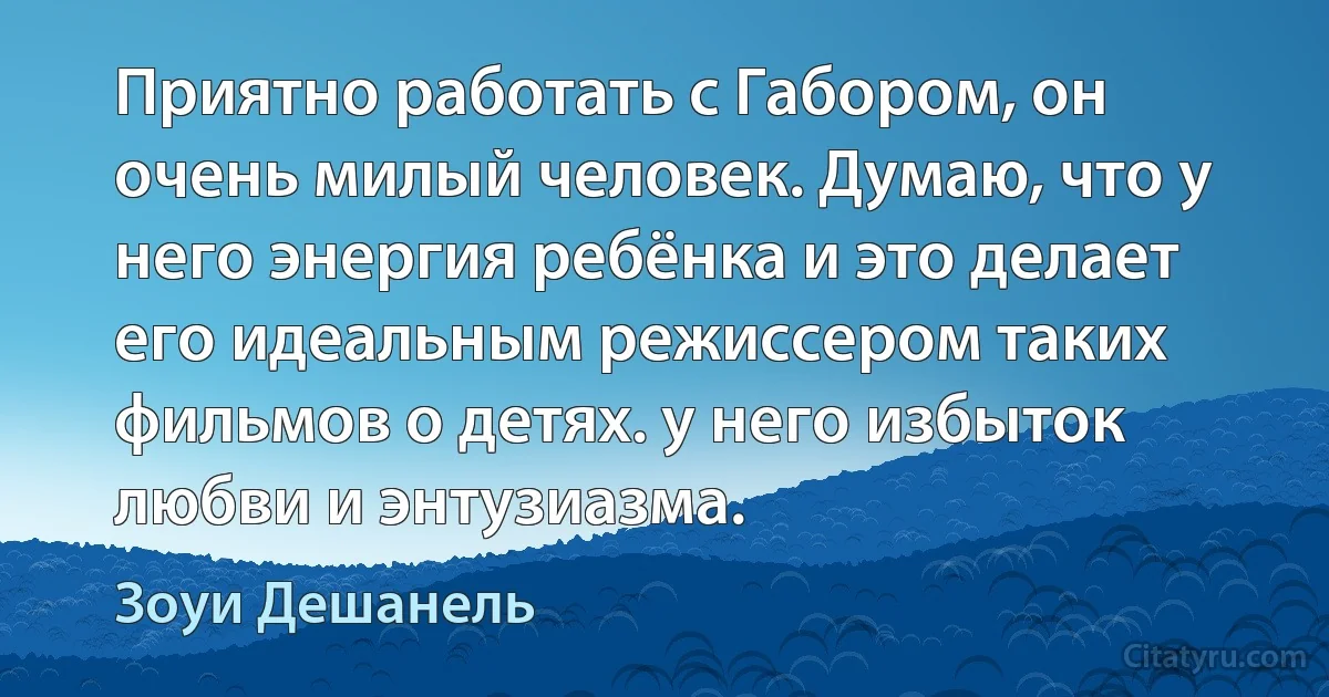 Приятно работать с Габором, он очень милый человек. Думаю, что у него энергия ребёнка и это делает его идеальным режиссером таких фильмов о детях. у него избыток любви и энтузиазма. (Зоуи Дешанель)