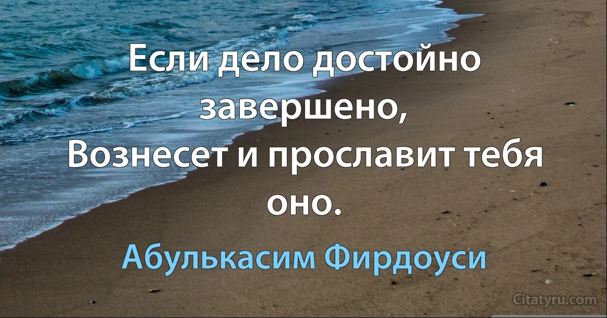 Если дело достойно завершено,
Вознесет и прославит тебя оно. (Абулькасим Фирдоуси)