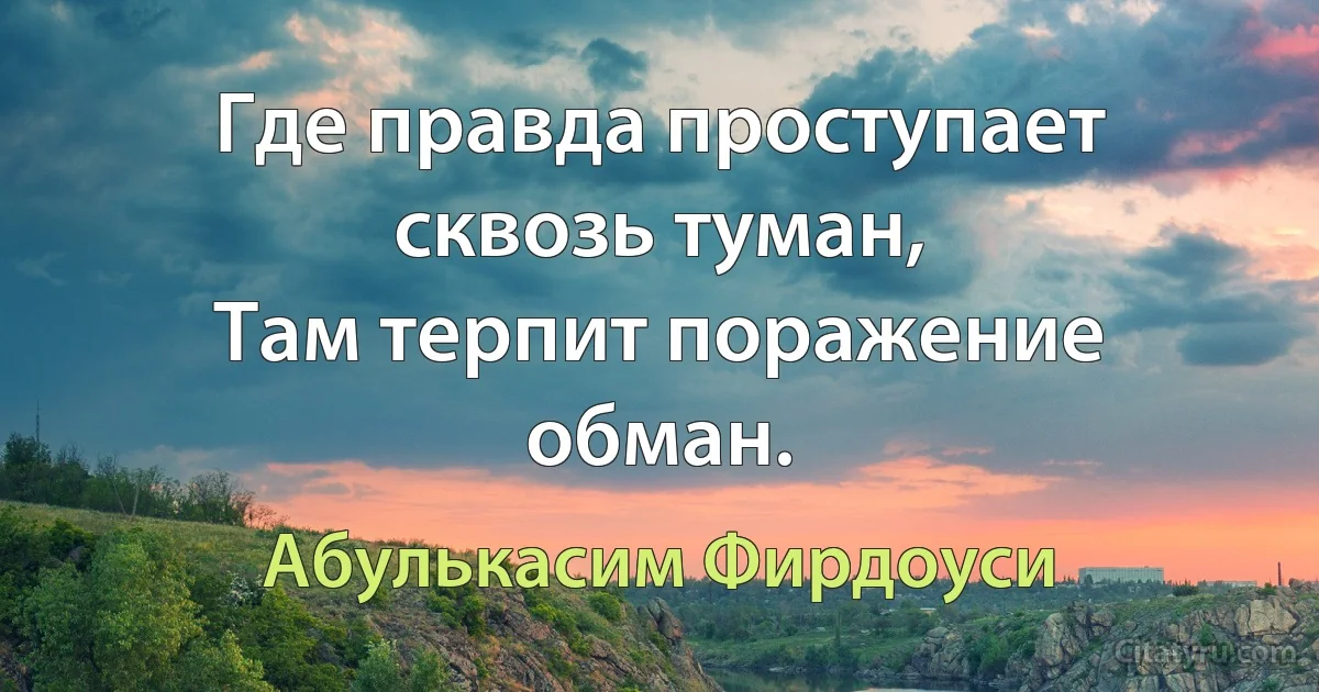 Где правда проступает сквозь туман,
Там терпит поражение обман. (Абулькасим Фирдоуси)