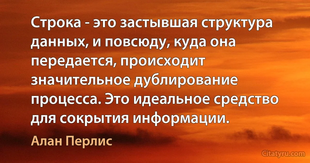 Строка - это застывшая структура данных, и повсюду, куда она передается, происходит значительное дублирование процесса. Это идеальное средство для сокрытия информации. (Алан Перлис)