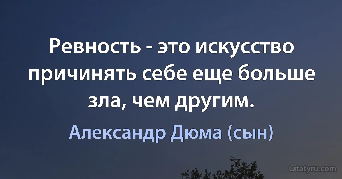 Ревность - это искусство причинять себе еще больше зла, чем другим. (Александр Дюма (сын))