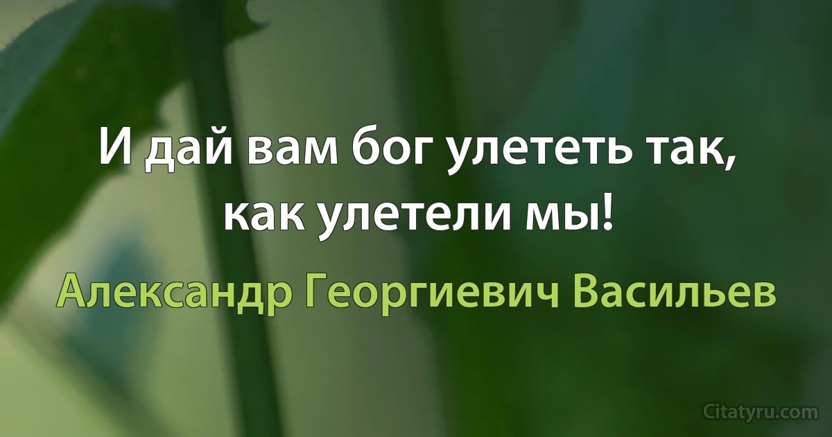 И дай вам бог улететь так, как улетели мы! (Александр Георгиевич Васильев)