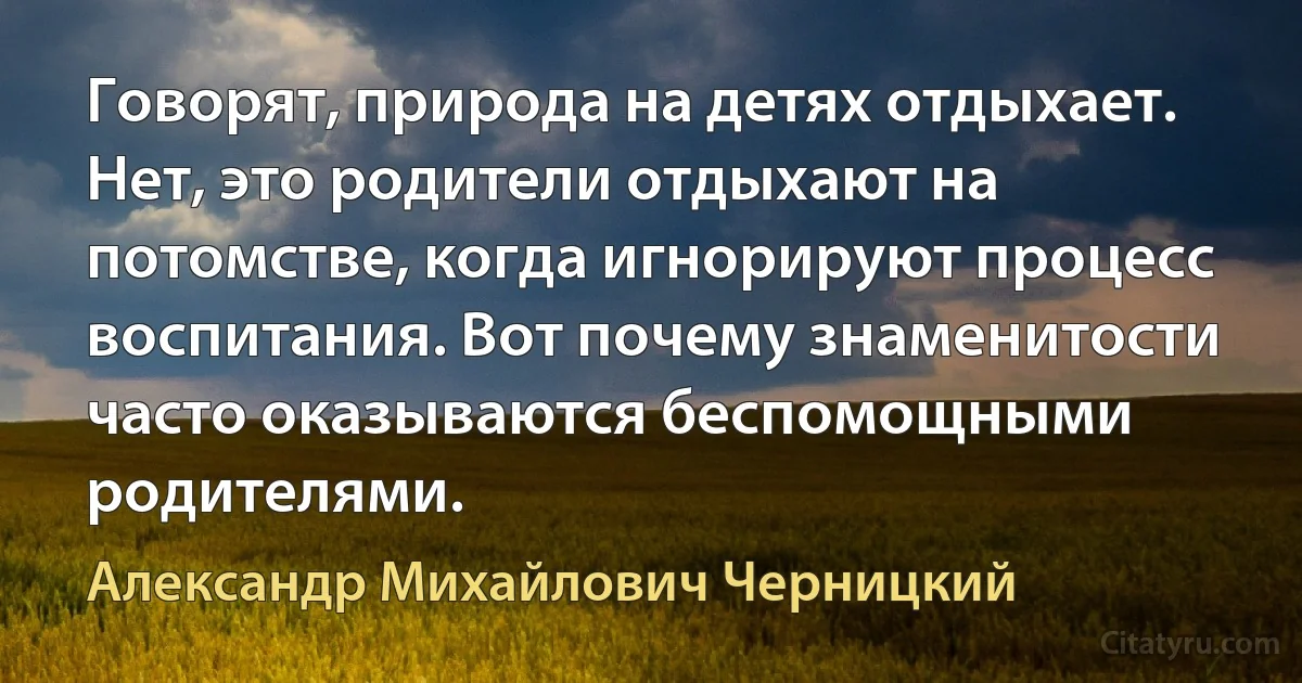 Говорят, природа на детях отдыхает. Нет, это родители отдыхают на потомстве, когда игнорируют процесс воспитания. Вот почему знаменитости часто оказываются беспомощными родителями. (Александр Михайлович Черницкий)