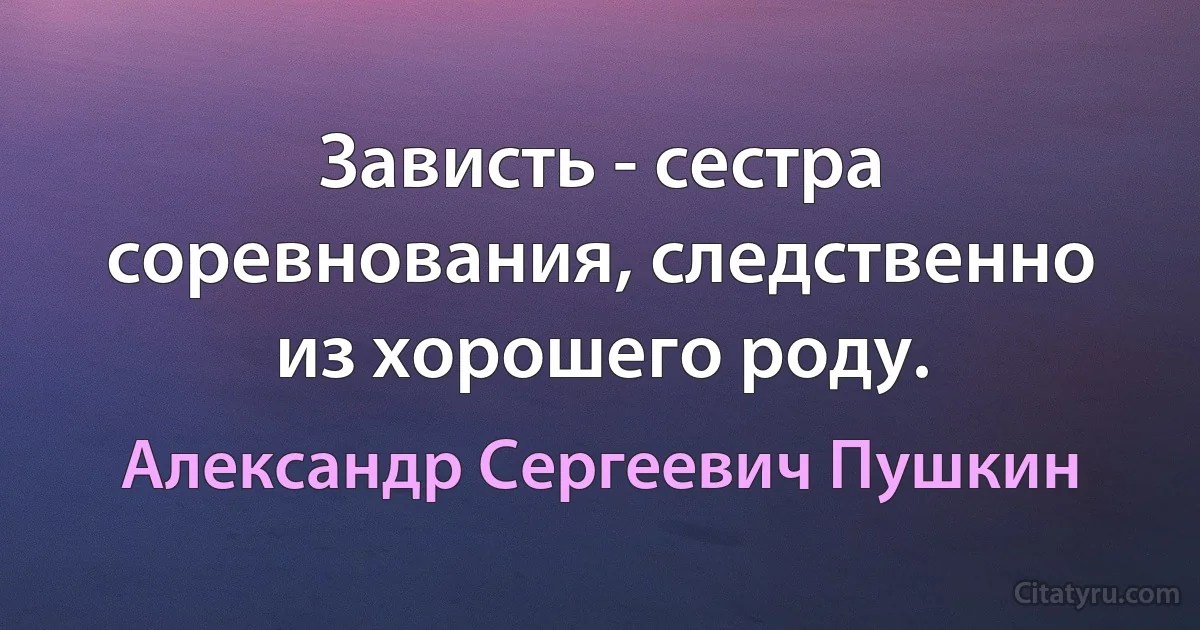 Зависть - сестра соревнования, следственно из хорошего роду. (Александр Сергеевич Пушкин)