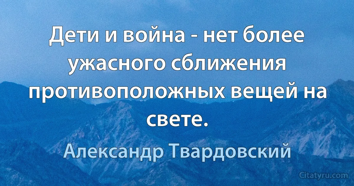 Дети и война - нет более ужасного сближения противоположных вещей на свете. (Александр Твардовский)