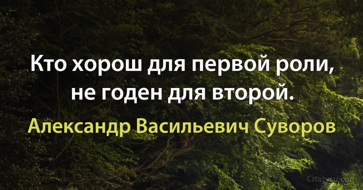 Кто хорош для первой роли, не годен для второй. (Александр Васильевич Суворов)