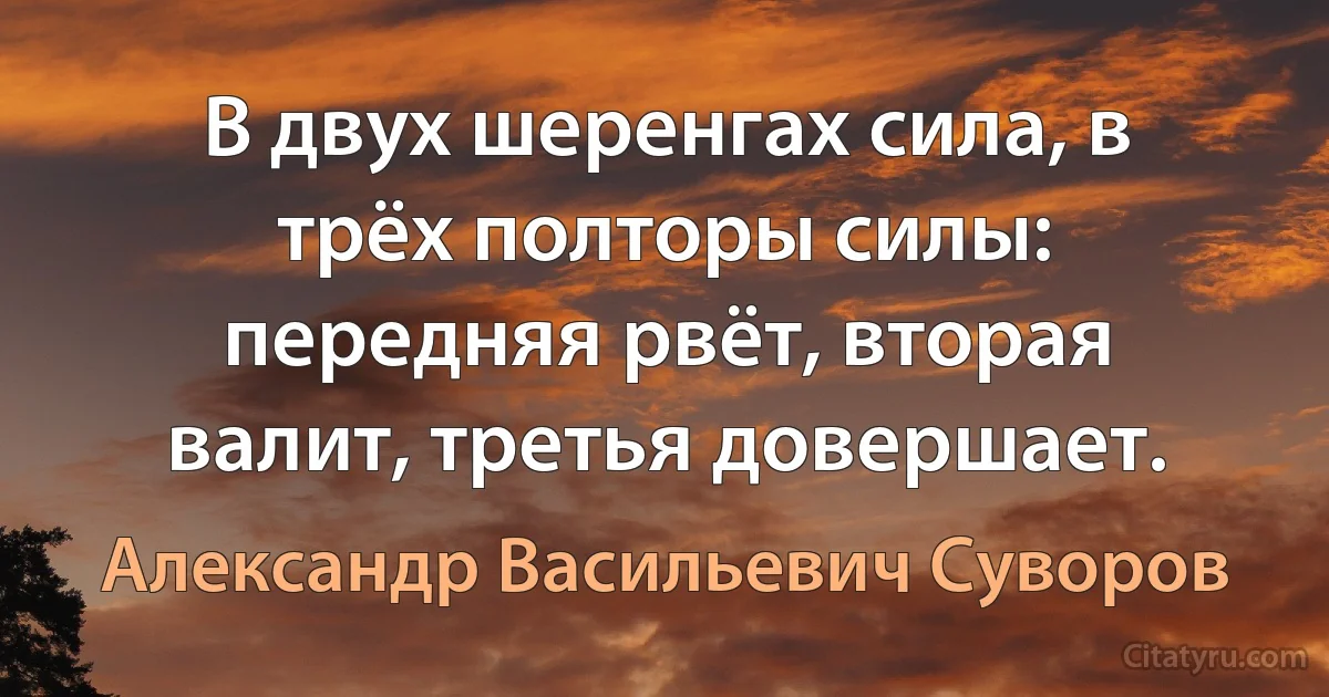 В двух шеренгах сила, в трёх полторы силы: передняя рвёт, вторая валит, третья довершает. (Александр Васильевич Суворов)