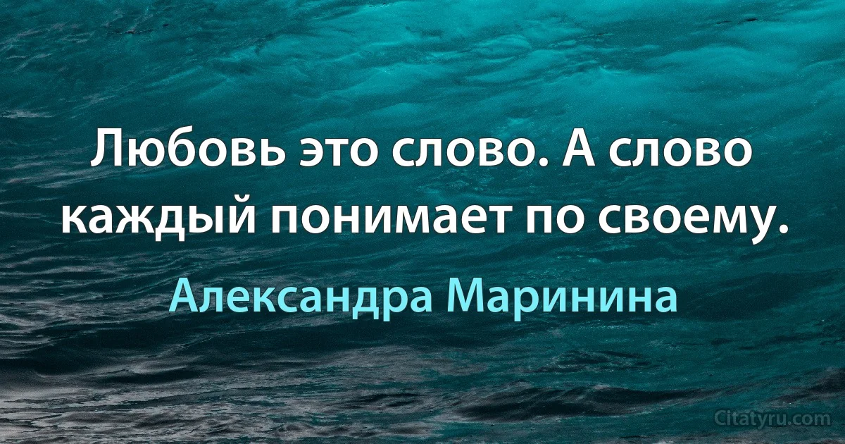 Любовь это слово. А слово каждый понимает по своему. (Александра Маринина)