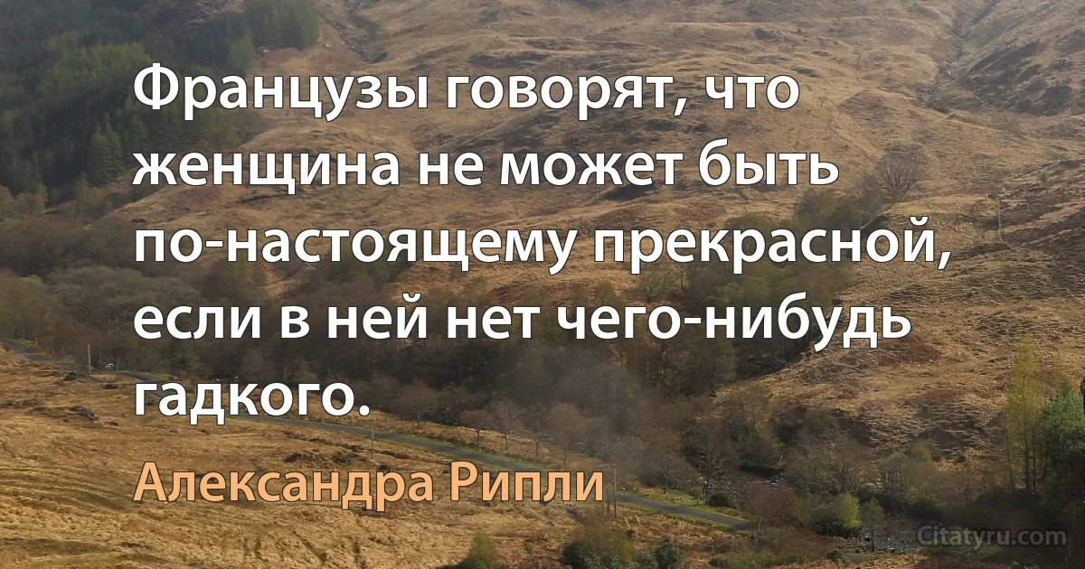 Французы говорят, что женщина не может быть по-настоящему прекрасной, если в ней нет чего-нибудь гадкого. (Александра Рипли)