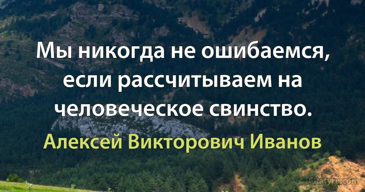 Мы никогда не ошибаемся, если рассчитываем на человеческое свинство. (Алексей Викторович Иванов)