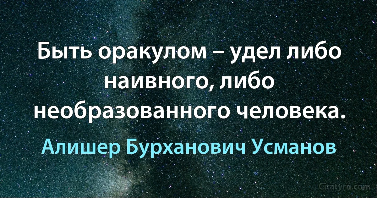 Быть оракулом – удел либо наивного, либо необразованного человека. (Алишер Бурханович Усманов)