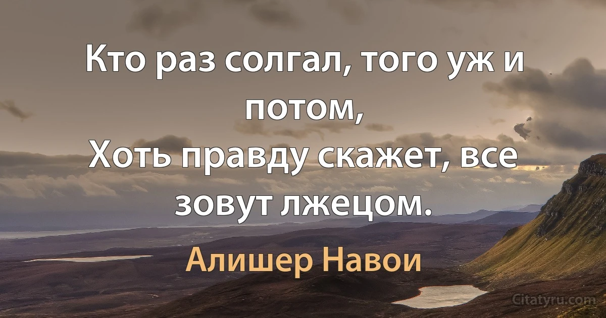 Кто раз солгал, того уж и потом,
Хоть правду скажет, все зовут лжецом. (Алишер Навои)