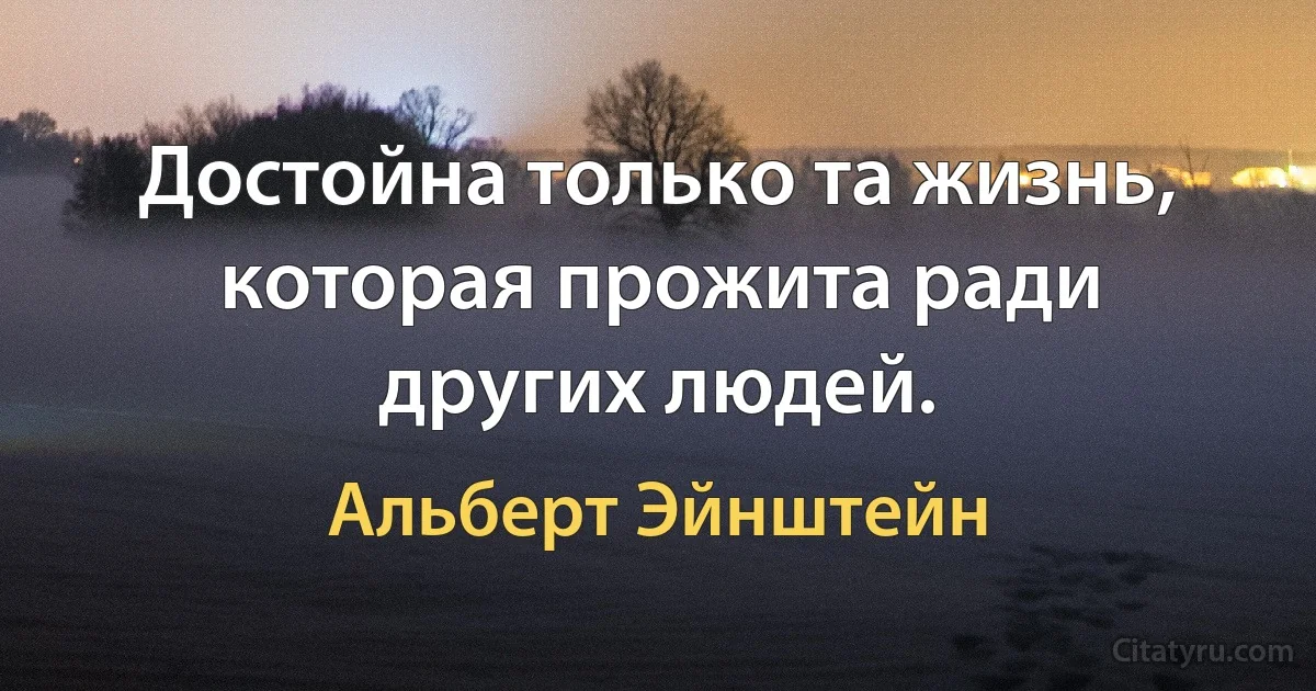 Достойна только та жизнь, которая прожита ради других людей. (Альберт Эйнштейн)