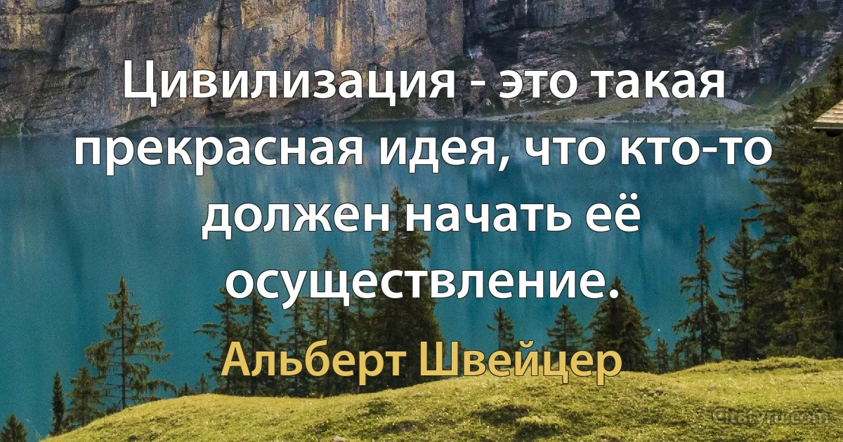 Цивилизация - это такая прекрасная идея, что кто-то должен начать её осуществление. (Альберт Швейцер)