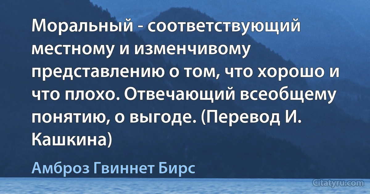 Моральный - соответствующий местному и изменчивому представлению о том, что хорошо и что плохо. Отвечающий всеобщему понятию, о выгоде. (Перевод И. Кашкина) (Амброз Гвиннет Бирс)