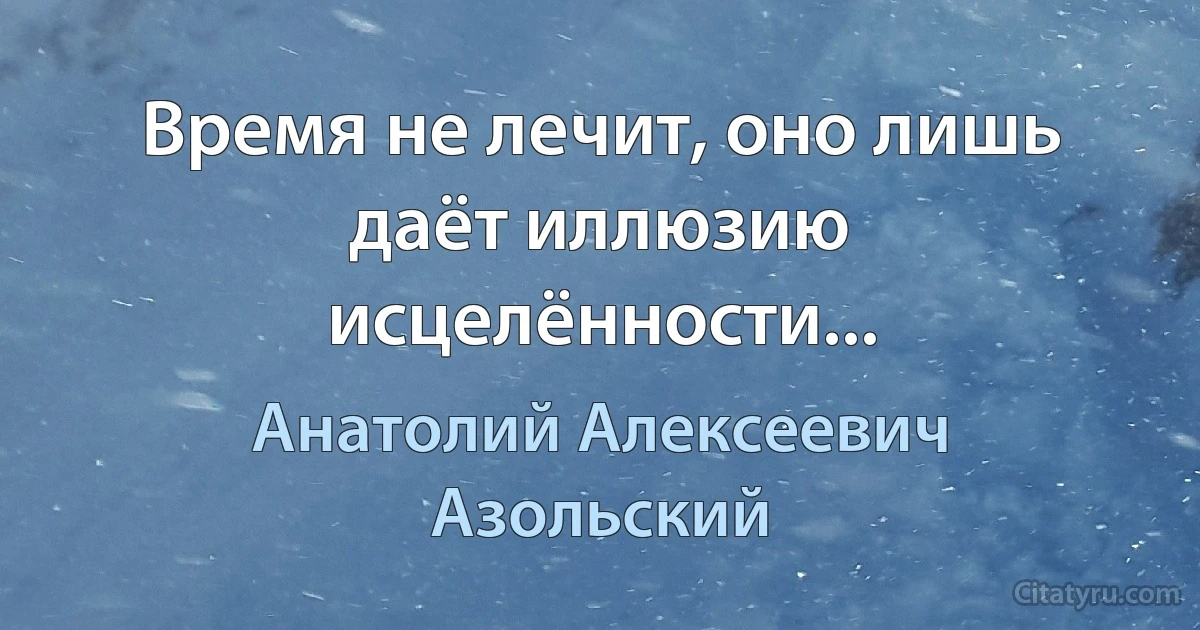 Время не лечит, оно лишь даёт иллюзию исцелённости... (Анатолий Алексеевич Азольский)