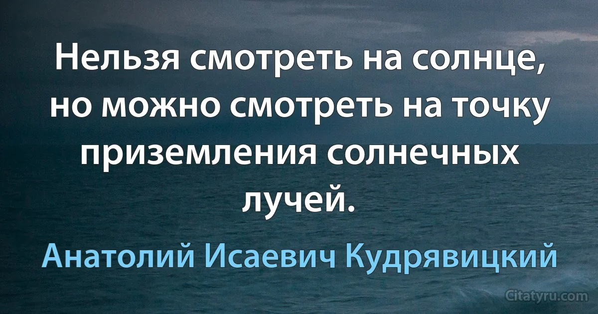 Нельзя смотреть на солнце, но можно смотреть на точку приземления солнечных лучей. (Анатолий Исаевич Кудрявицкий)