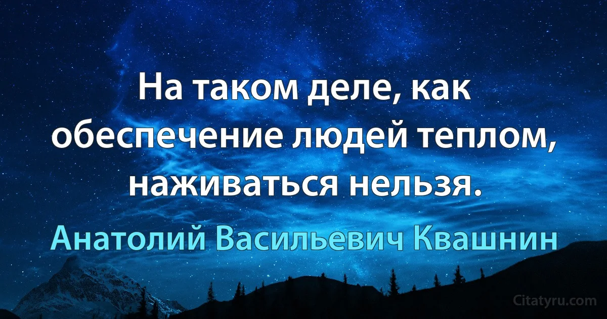 На таком деле, как обеспечение людей теплом, наживаться нельзя. (Анатолий Васильевич Квашнин)