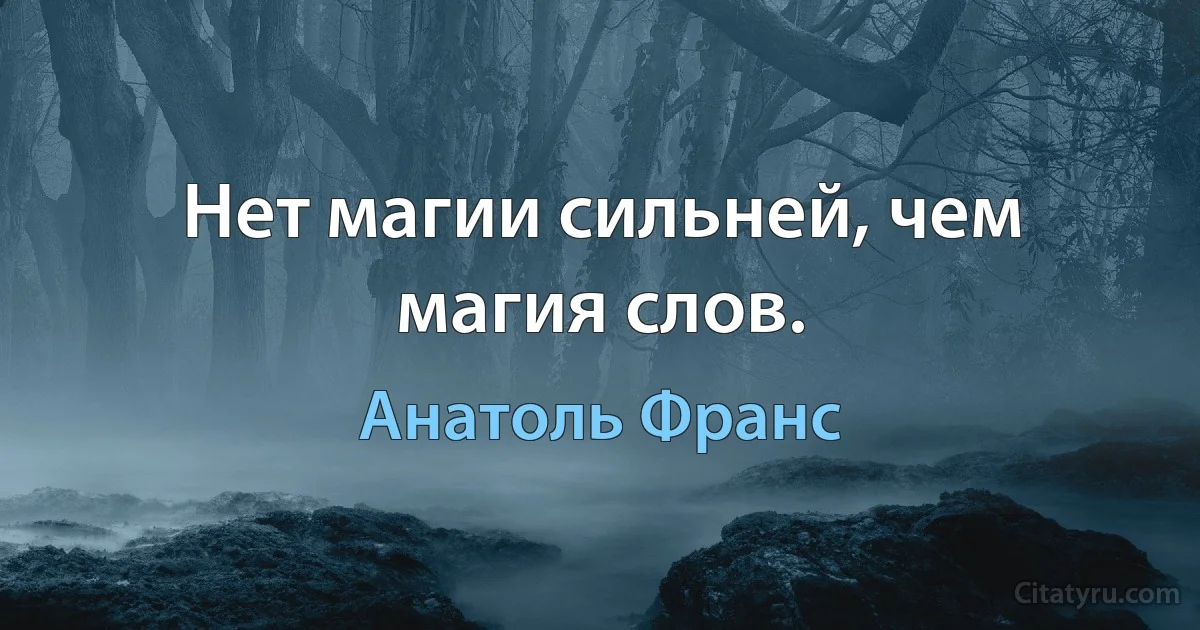 Нет магии сильней, чем магия слов. (Анатоль Франс)