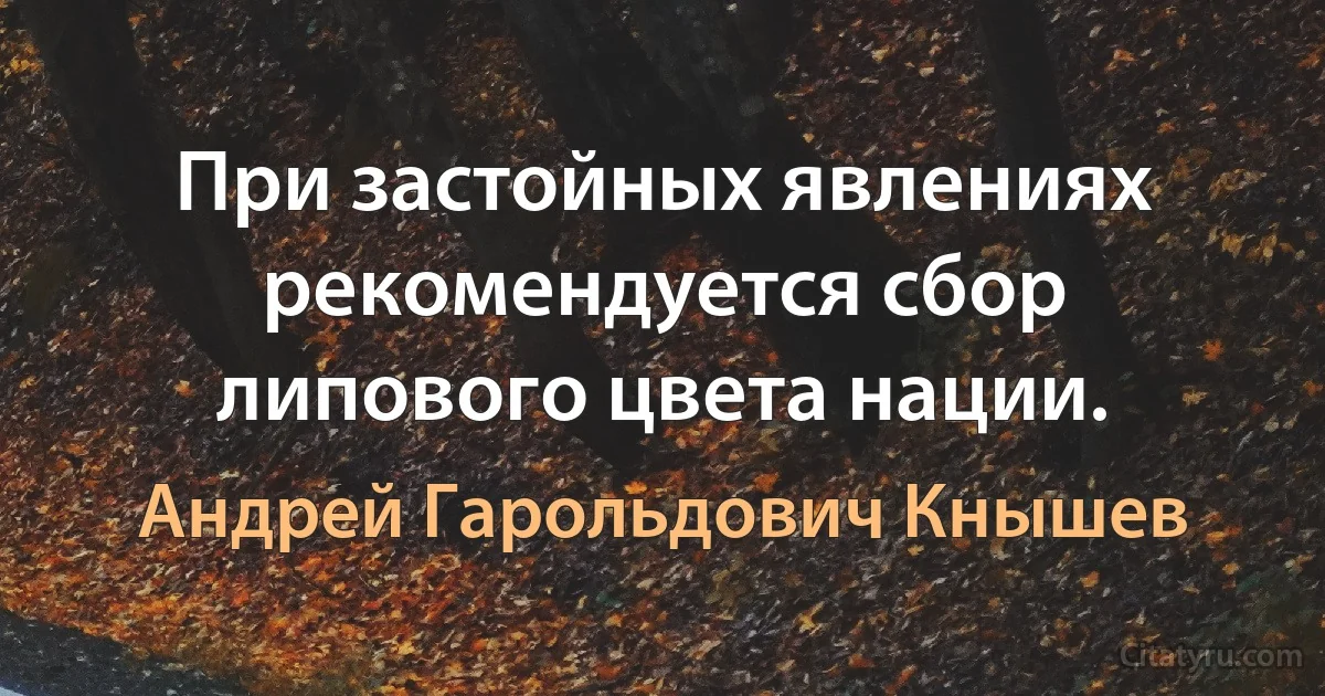 При застойных явлениях рекомендуется сбор липового цвета нации. (Андрей Гарольдович Кнышев)