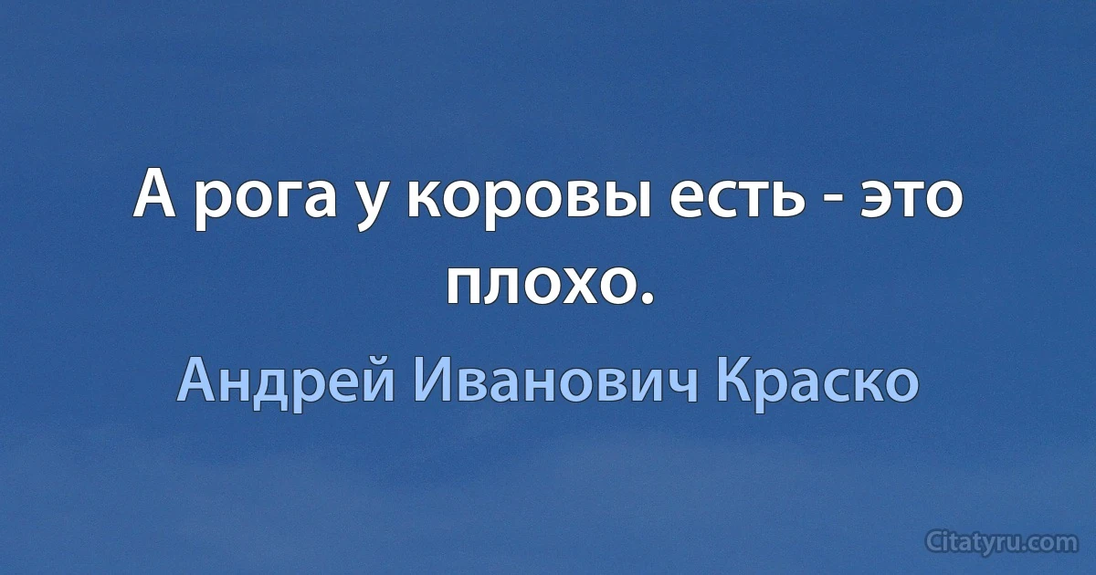 А рога у коровы есть - это плохо. (Андрей Иванович Краско)