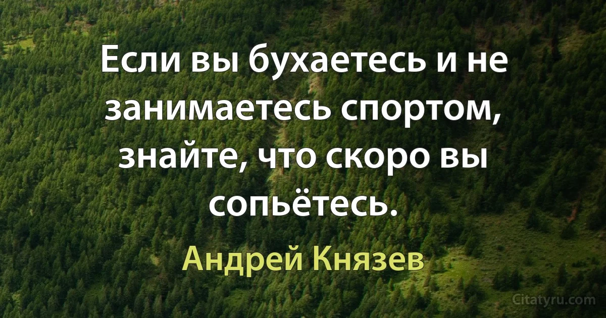 Если вы бухаетесь и не занимаетесь спортом, знайте, что скоро вы сопьётесь. (Андрей Князев)