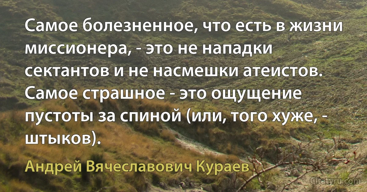 Самое болезненное, что есть в жизни миссионера, - это не нападки сектантов и не насмешки атеистов. Самое страшное - это ощущение пустоты за спиной (или, того хуже, - штыков). (Андрей Вячеславович Кураев)