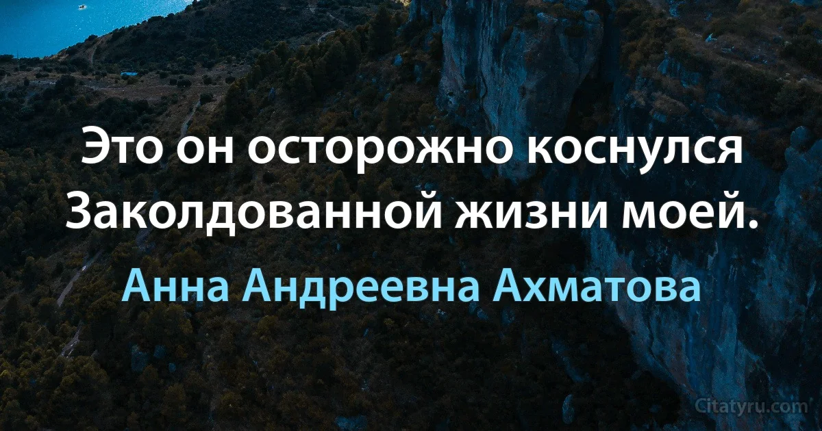 Это он осторожно коснулся
Заколдованной жизни моей. (Анна Андреевна Ахматова)