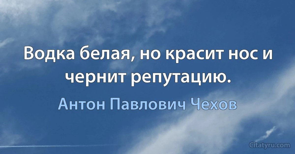 Водка белая, но красит нос и чернит репутацию. (Антон Павлович Чехов)