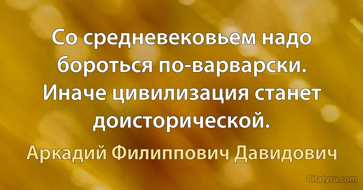 Со средневековьем надо бороться по-варварски. Иначе цивилизация станет доисторической. (Аркадий Филиппович Давидович)