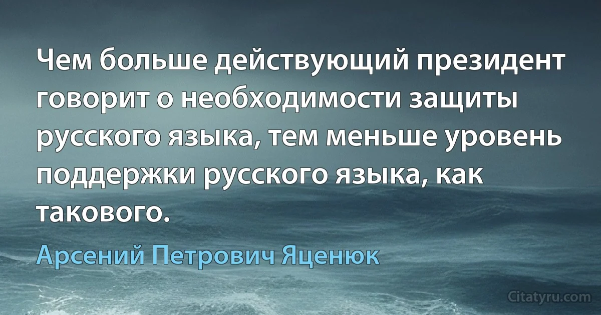 Чем больше действующий президент говорит о необходимости защиты русского языка, тем меньше уровень поддержки русского языка, как такового. (Арсений Петрович Яценюк)