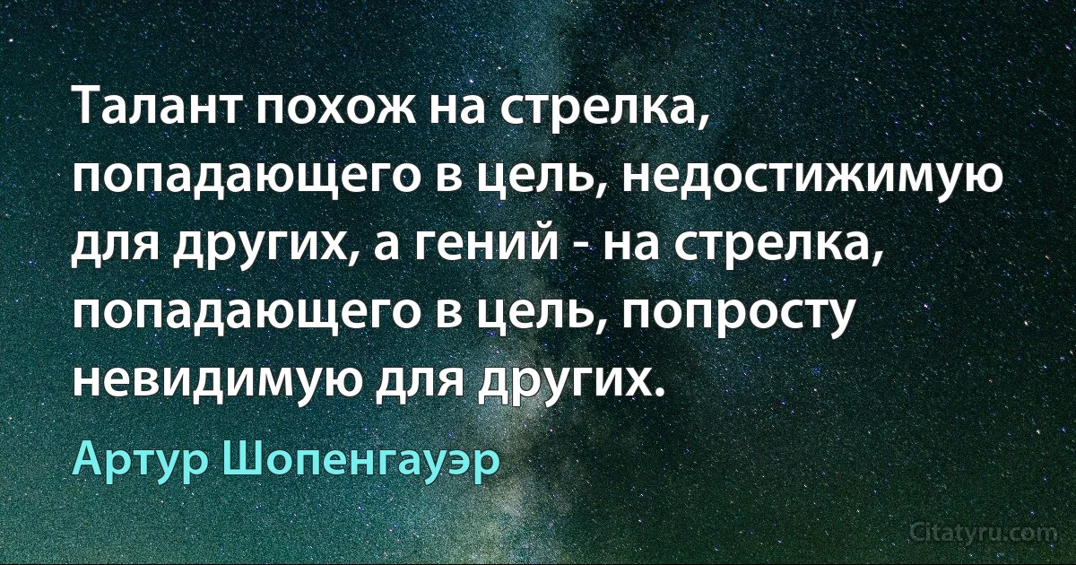 Tалант похож на стрелка, попадающего в цель, недостижимую для других, а гений - на стрелка, попадающего в цель, попросту невидимую для других. (Артур Шопенгауэр)