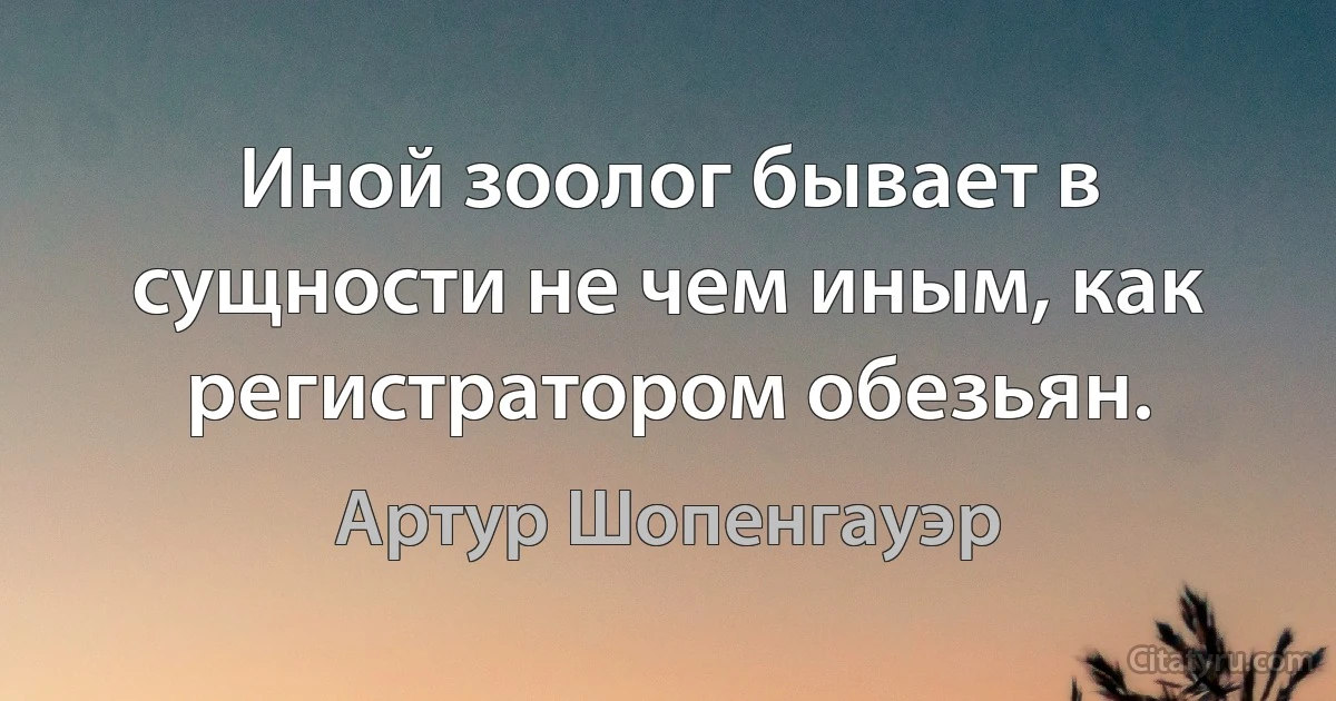 Иной зоолог бывает в сущности не чем иным, как регистратором обезьян. (Артур Шопенгауэр)