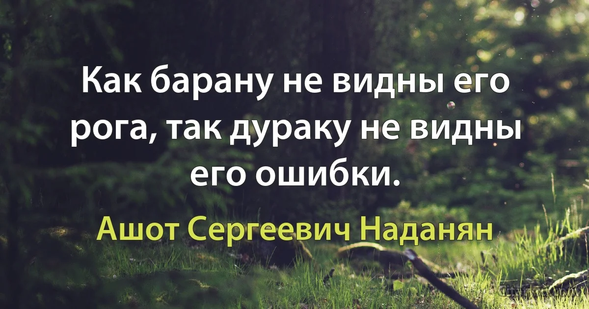 Как барану не видны его рога, так дураку не видны его ошибки. (Ашот Сергеевич Наданян)