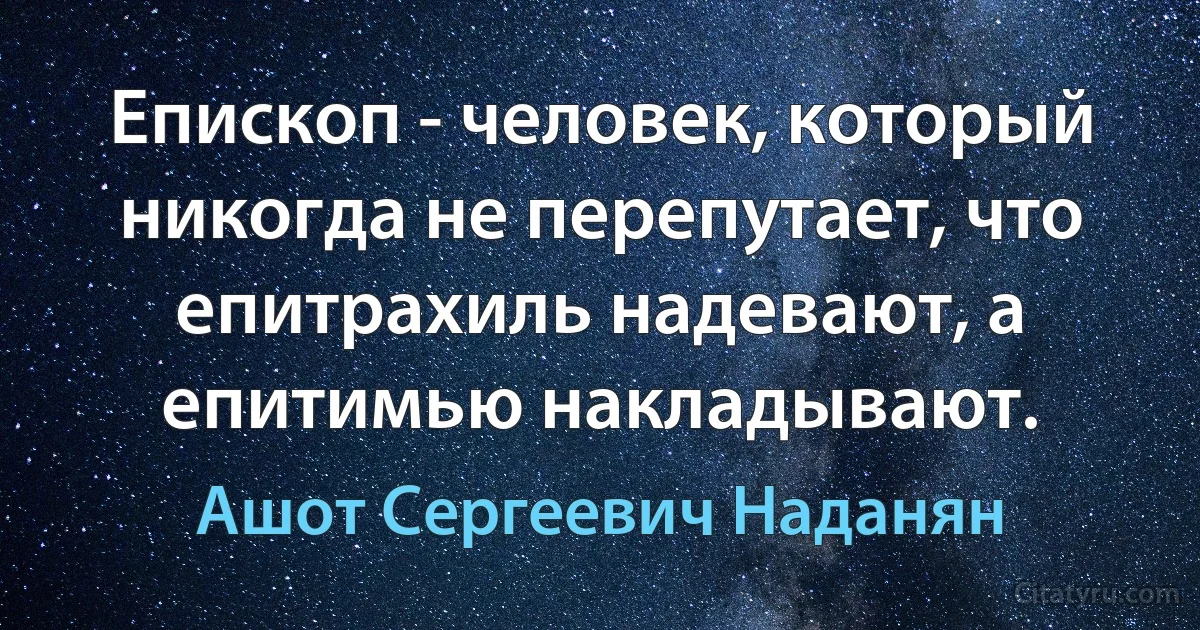 Епископ - человек, который никогда не перепутает, что епитрахиль надевают, а епитимью накладывают. (Ашот Сергеевич Наданян)