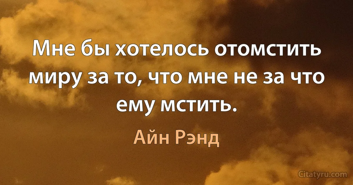 Мне бы хотелось отомстить миру за то, что мне не за что ему мстить. (Айн Рэнд)