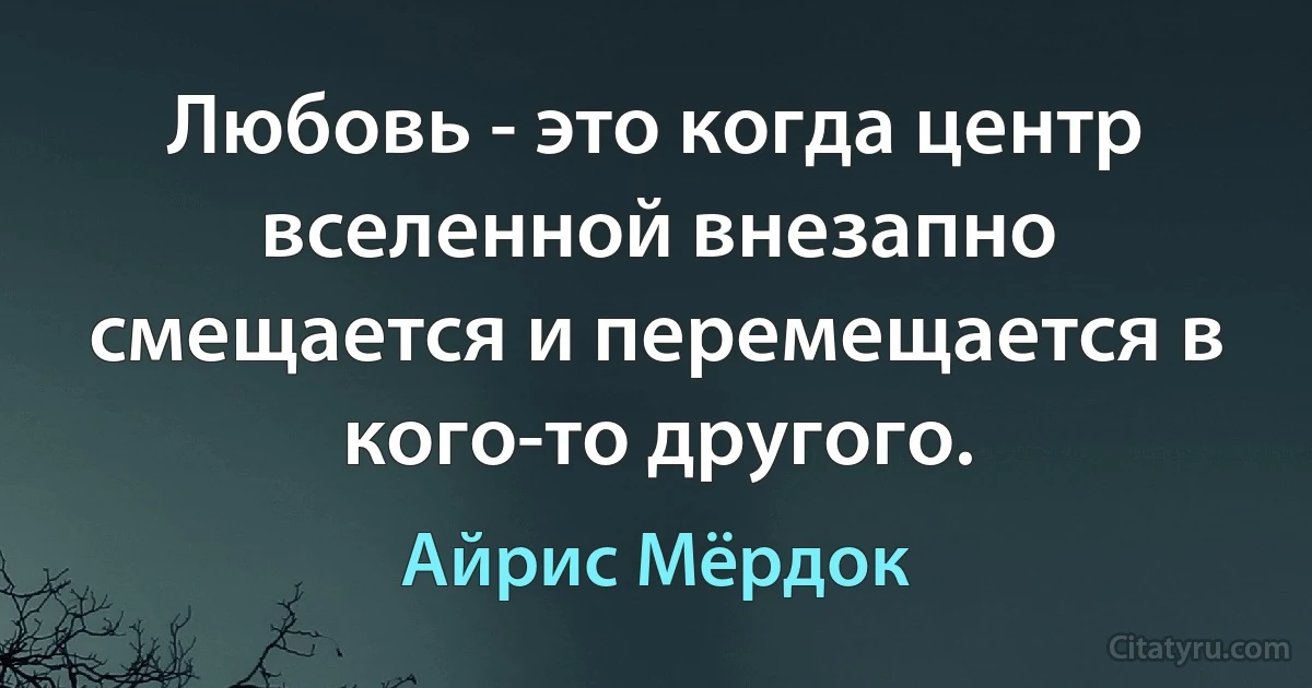 Любовь - это когда центр вселенной внезапно смещается и перемещается в кого-то другого. (Айрис Мёрдок)