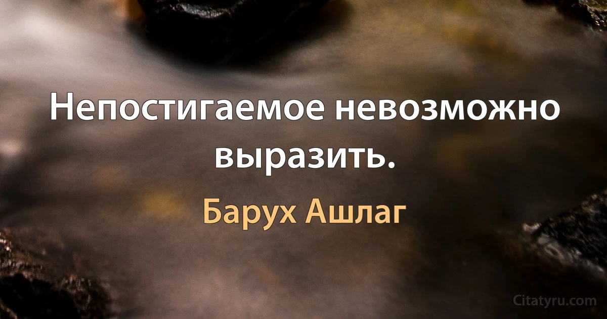 Непостигаемое невозможно выразить. (Барух Ашлаг)