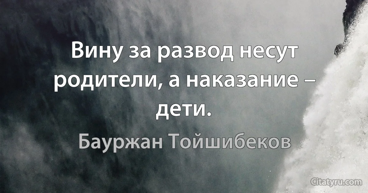 Вину за развод несут родители, а наказание – дети. (Бауржан Тойшибеков)