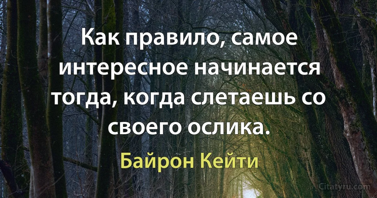 Как правило, самое интересное начинается тогда, когда слетаешь со своего ослика. (Байрон Кейти)