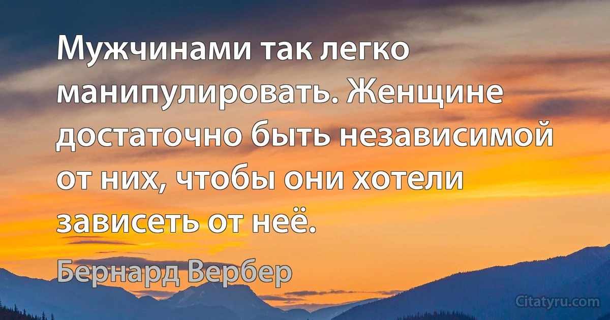 Мужчинами так легко манипулировать. Женщине достаточно быть независимой от них, чтобы они хотели зависеть от неё. (Бернард Вербер)