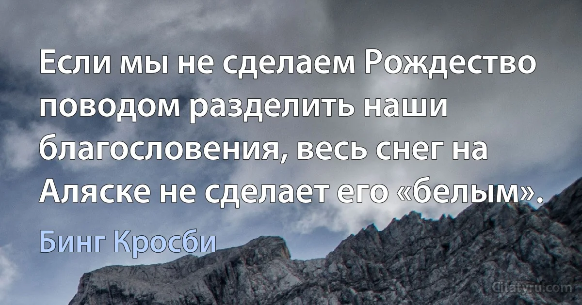 Если мы не сделаем Рождество поводом разделить наши благословения, весь снег на Аляске не сделает его «белым». (Бинг Кросби)