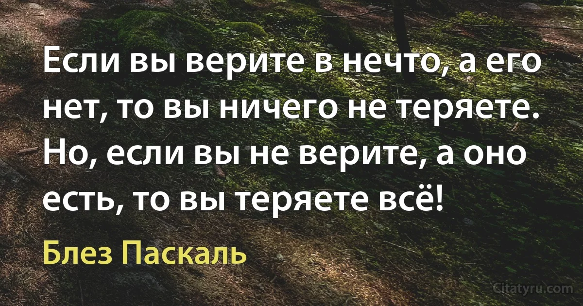 Если вы верите в нечто, а его нет, то вы ничего не теряете. Но, если вы не верите, а оно есть, то вы теряете всё! (Блез Паскаль)