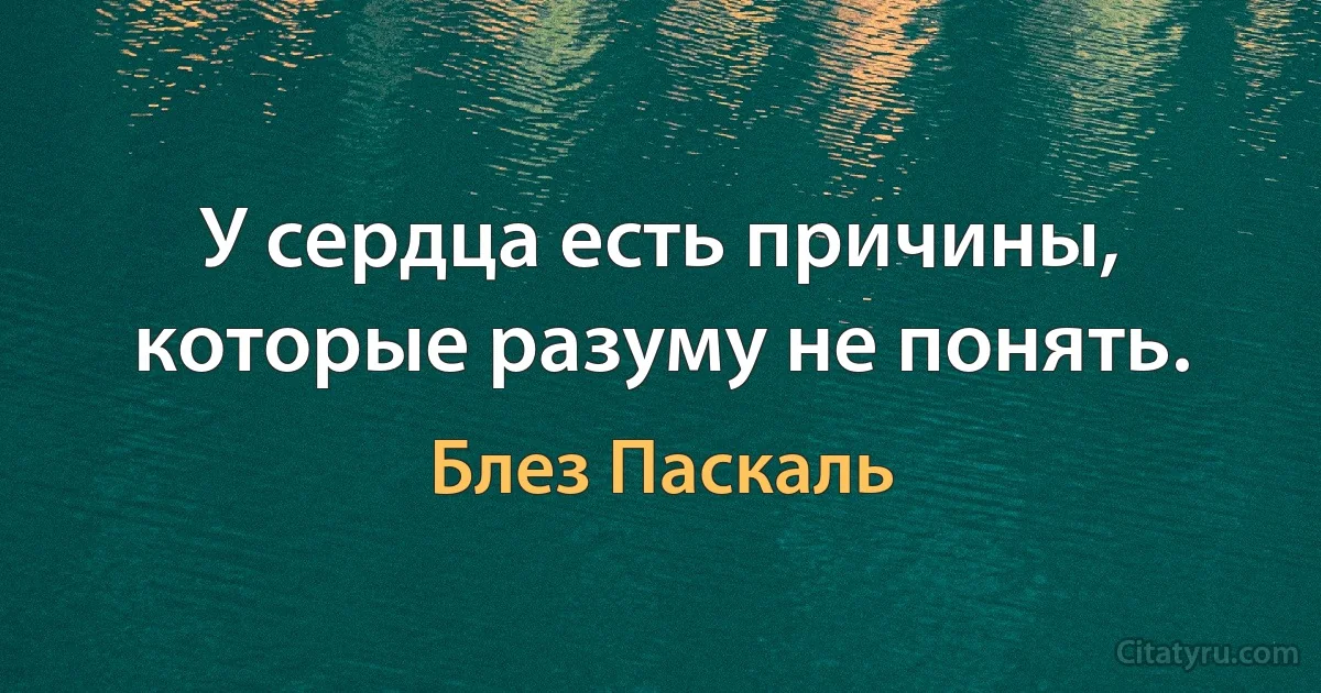 У сердца есть причины, которые разуму не понять. (Блез Паскаль)