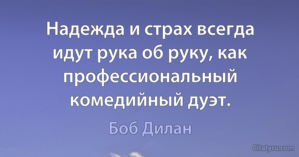 Надежда и страх всегда идут рука об руку, как профессиональный комедийный дуэт. (Боб Дилан)