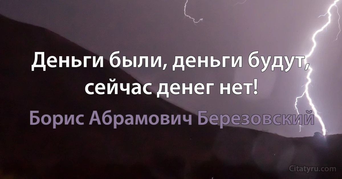 Деньги были, деньги будут, сейчас денег нет! (Борис Абрамович Березовский)