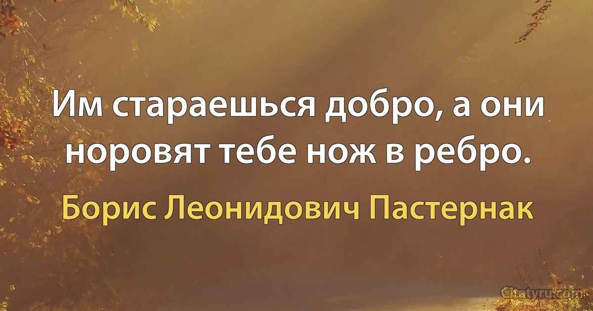 Им стараешься добро, а они норовят тебе нож в ребро. (Борис Леонидович Пастернак)