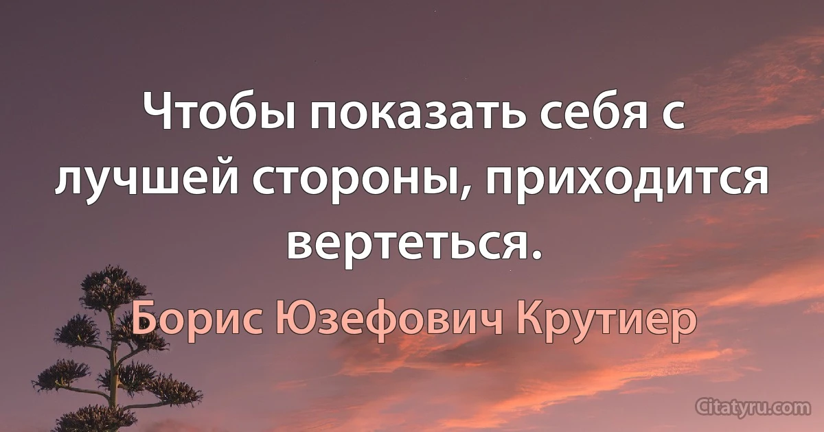 Чтобы показать себя с лучшей стороны, приходится вертеться. (Борис Юзефович Крутиер)