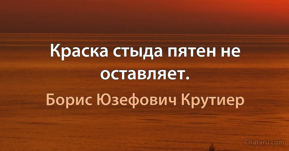 Краска стыда пятен не оставляет. (Борис Юзефович Крутиер)